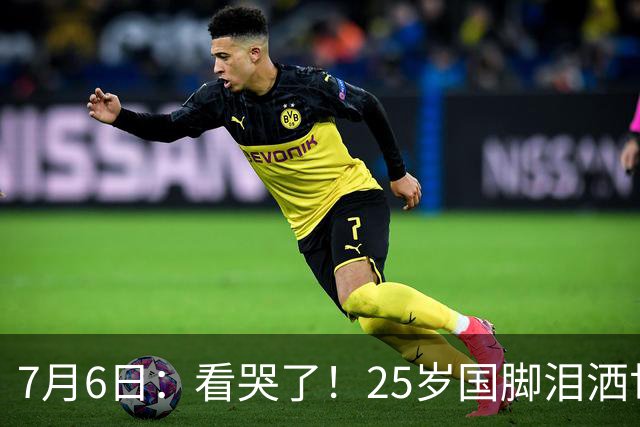 7月6日：看哭了！25岁国脚泪洒世界杯替补席，一项全新纪录成伤心导火索